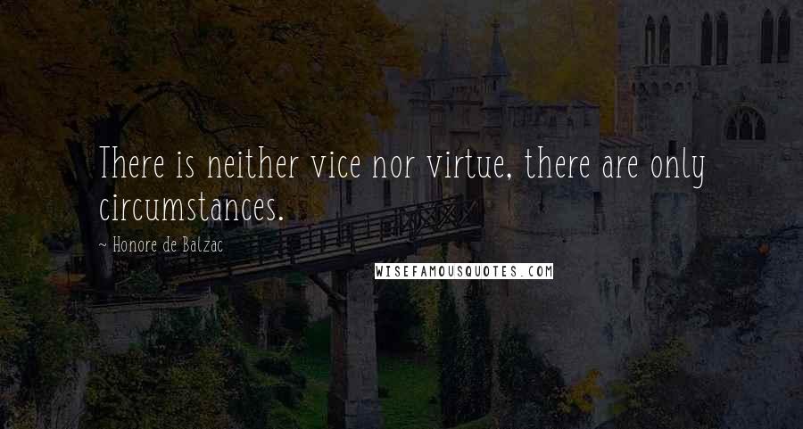 Honore De Balzac Quotes: There is neither vice nor virtue, there are only circumstances.