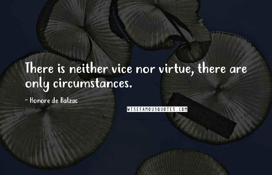 Honore De Balzac Quotes: There is neither vice nor virtue, there are only circumstances.