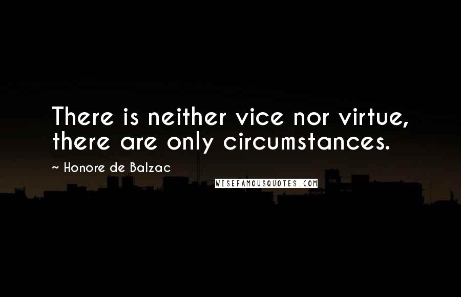 Honore De Balzac Quotes: There is neither vice nor virtue, there are only circumstances.