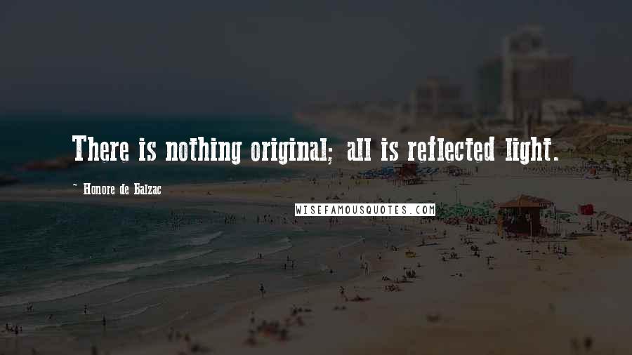 Honore De Balzac Quotes: There is nothing original; all is reflected light.