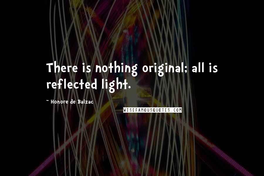 Honore De Balzac Quotes: There is nothing original; all is reflected light.