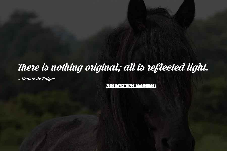 Honore De Balzac Quotes: There is nothing original; all is reflected light.