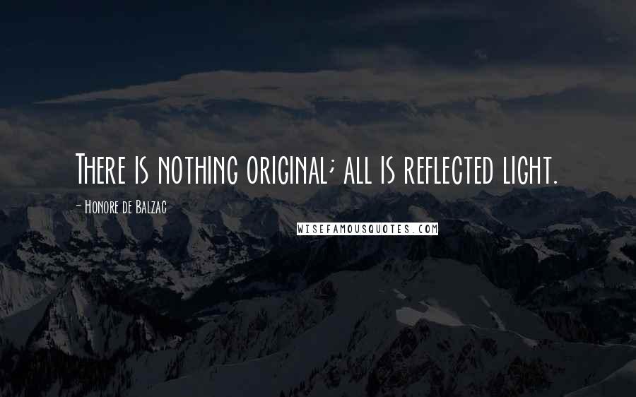 Honore De Balzac Quotes: There is nothing original; all is reflected light.