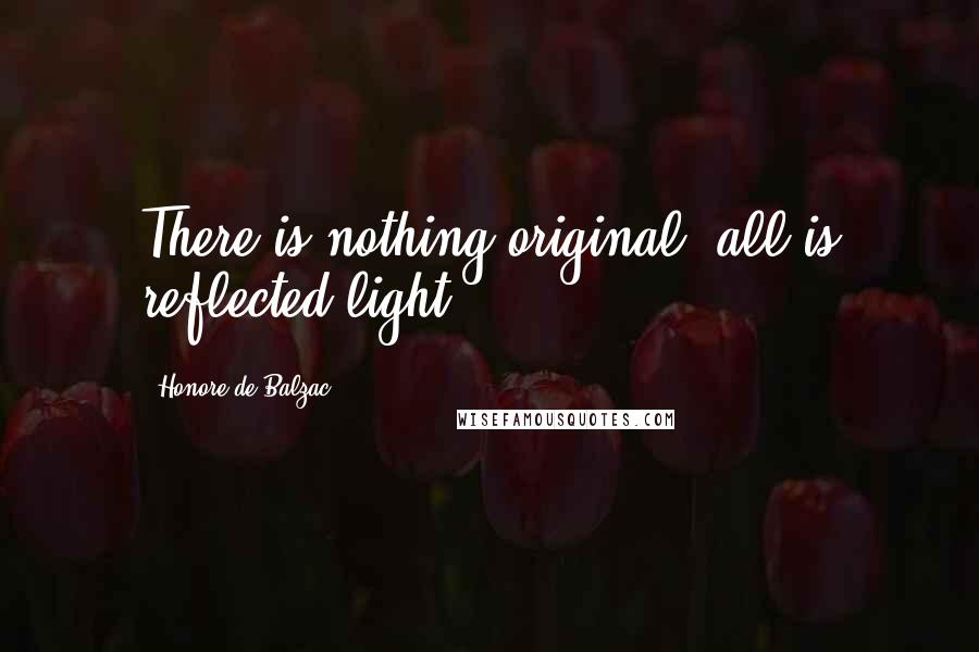 Honore De Balzac Quotes: There is nothing original; all is reflected light.