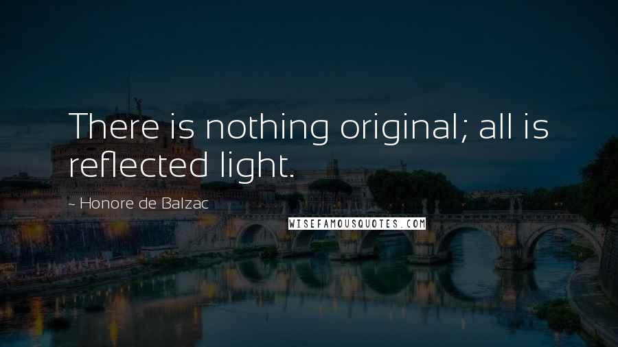 Honore De Balzac Quotes: There is nothing original; all is reflected light.