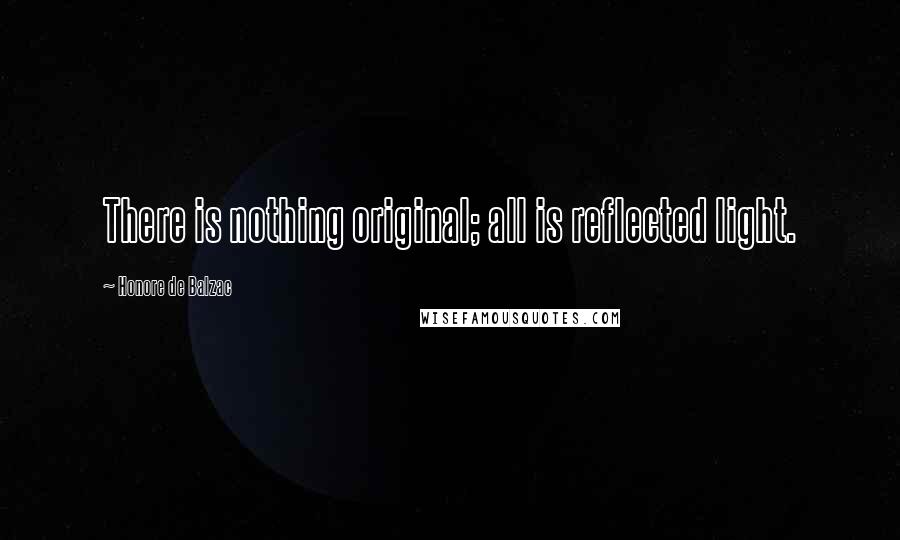 Honore De Balzac Quotes: There is nothing original; all is reflected light.