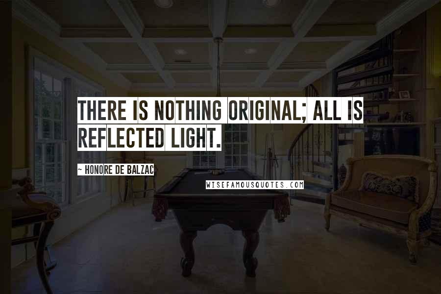 Honore De Balzac Quotes: There is nothing original; all is reflected light.