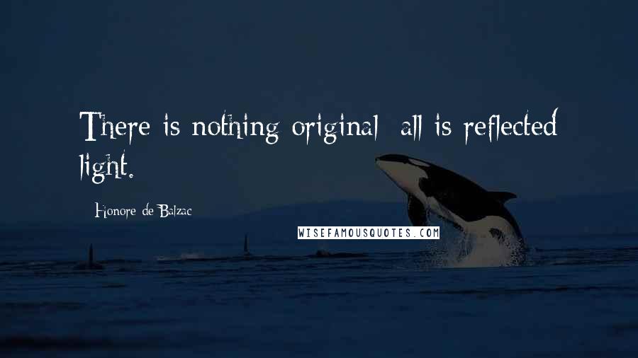 Honore De Balzac Quotes: There is nothing original; all is reflected light.