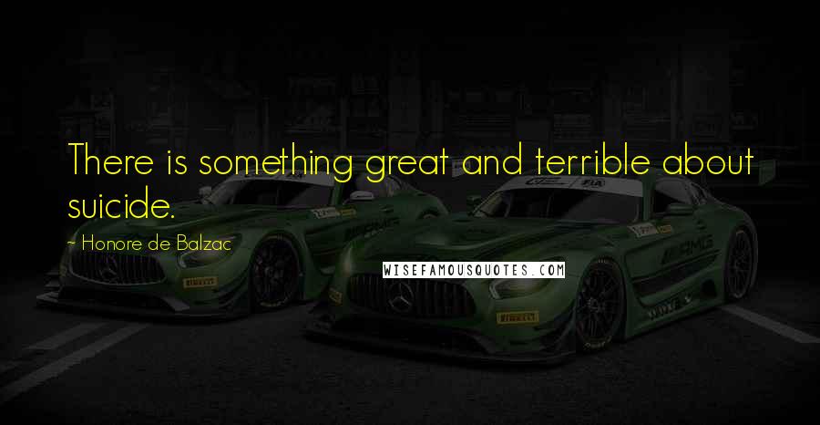 Honore De Balzac Quotes: There is something great and terrible about suicide.