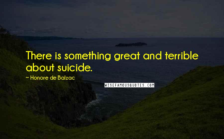 Honore De Balzac Quotes: There is something great and terrible about suicide.