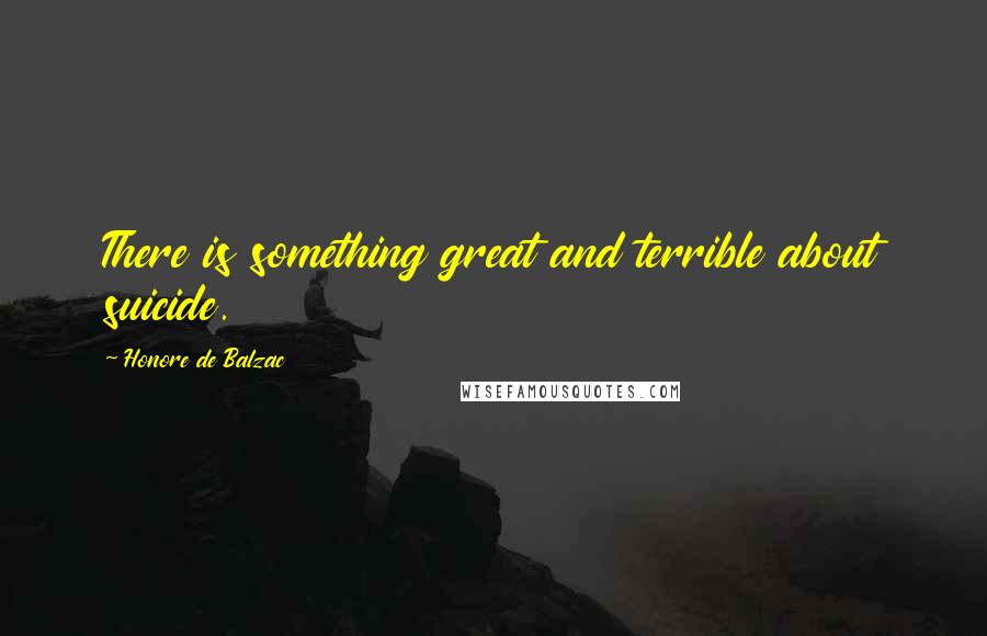 Honore De Balzac Quotes: There is something great and terrible about suicide.