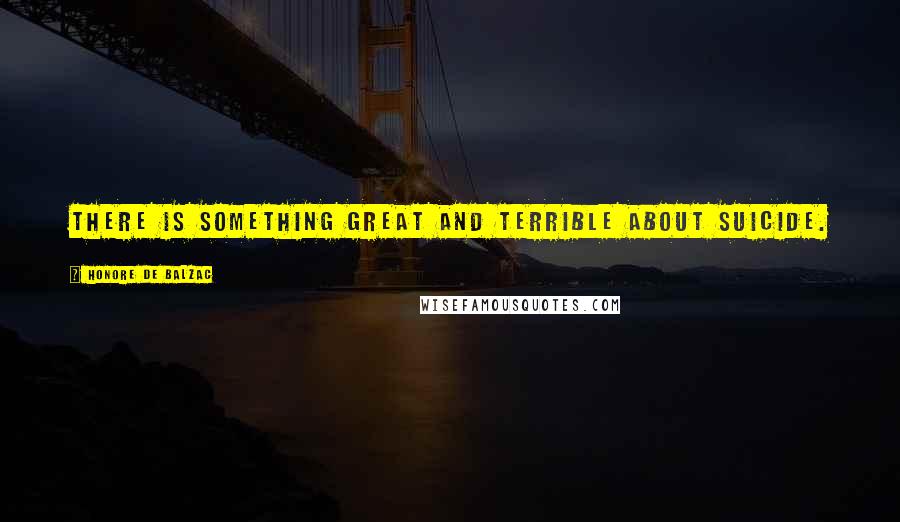 Honore De Balzac Quotes: There is something great and terrible about suicide.