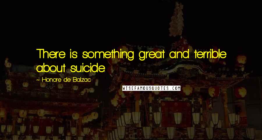 Honore De Balzac Quotes: There is something great and terrible about suicide.