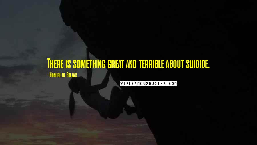 Honore De Balzac Quotes: There is something great and terrible about suicide.