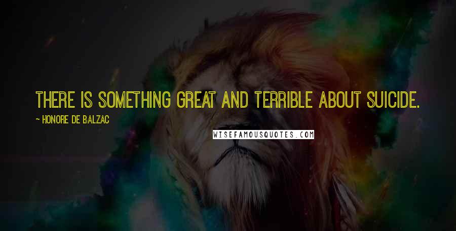 Honore De Balzac Quotes: There is something great and terrible about suicide.