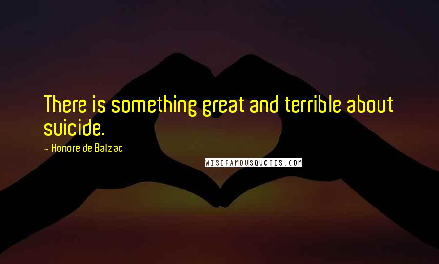 Honore De Balzac Quotes: There is something great and terrible about suicide.