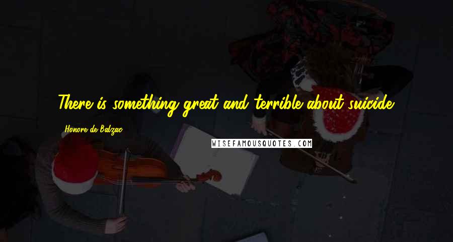Honore De Balzac Quotes: There is something great and terrible about suicide.