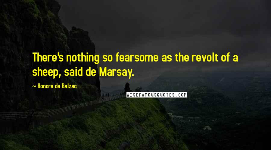 Honore De Balzac Quotes: There's nothing so fearsome as the revolt of a sheep, said de Marsay.