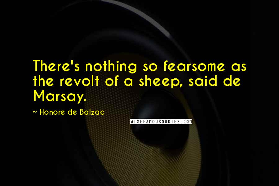 Honore De Balzac Quotes: There's nothing so fearsome as the revolt of a sheep, said de Marsay.