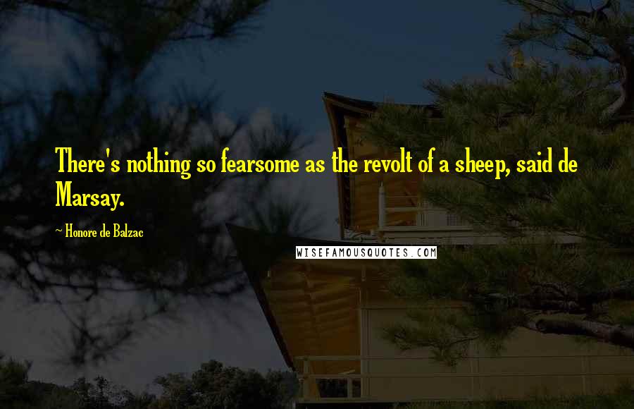 Honore De Balzac Quotes: There's nothing so fearsome as the revolt of a sheep, said de Marsay.