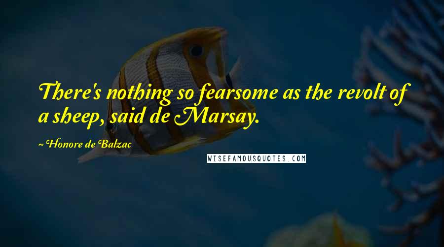 Honore De Balzac Quotes: There's nothing so fearsome as the revolt of a sheep, said de Marsay.