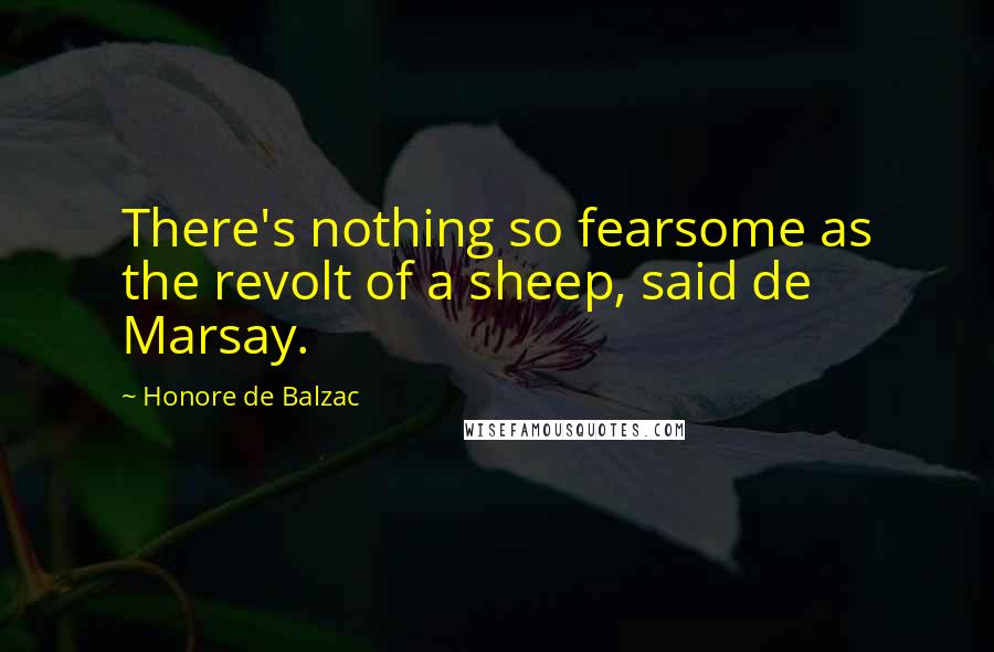 Honore De Balzac Quotes: There's nothing so fearsome as the revolt of a sheep, said de Marsay.