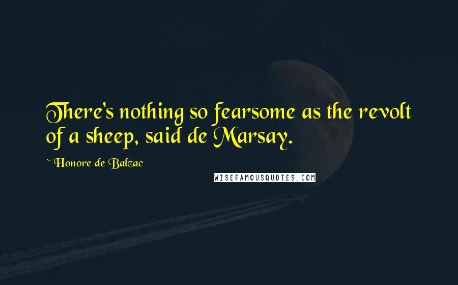 Honore De Balzac Quotes: There's nothing so fearsome as the revolt of a sheep, said de Marsay.