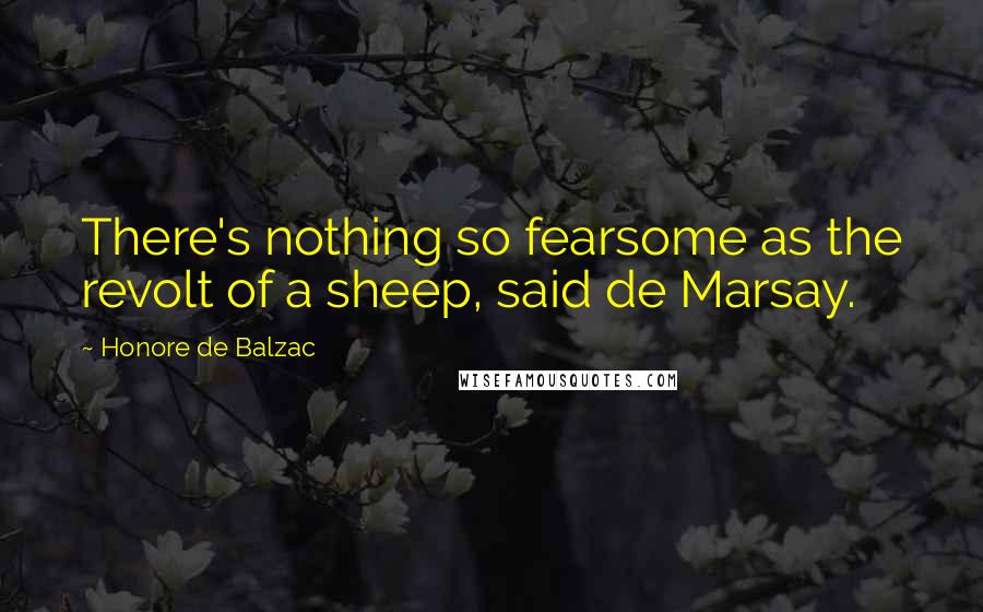 Honore De Balzac Quotes: There's nothing so fearsome as the revolt of a sheep, said de Marsay.