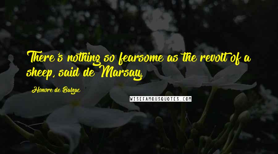 Honore De Balzac Quotes: There's nothing so fearsome as the revolt of a sheep, said de Marsay.