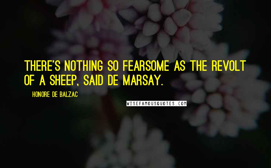 Honore De Balzac Quotes: There's nothing so fearsome as the revolt of a sheep, said de Marsay.