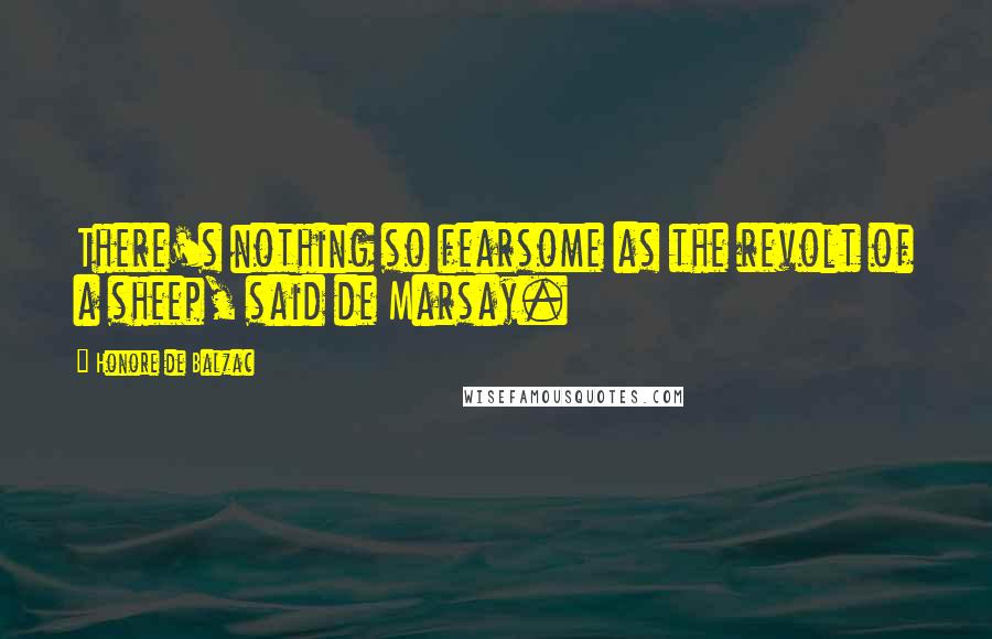 Honore De Balzac Quotes: There's nothing so fearsome as the revolt of a sheep, said de Marsay.