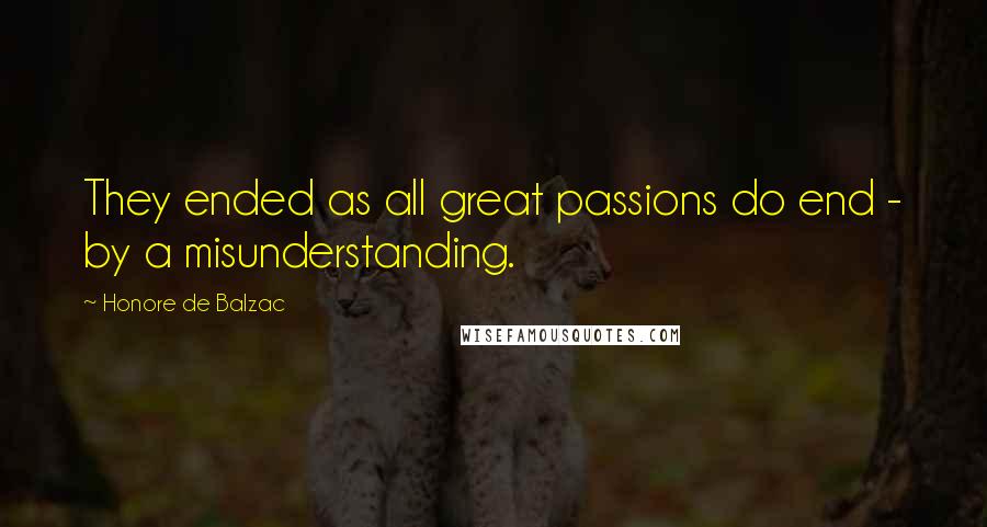 Honore De Balzac Quotes: They ended as all great passions do end - by a misunderstanding.