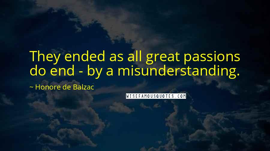 Honore De Balzac Quotes: They ended as all great passions do end - by a misunderstanding.