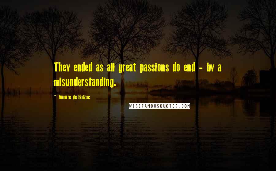 Honore De Balzac Quotes: They ended as all great passions do end - by a misunderstanding.