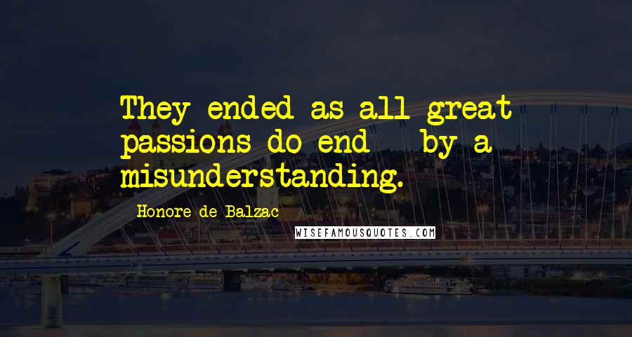 Honore De Balzac Quotes: They ended as all great passions do end - by a misunderstanding.