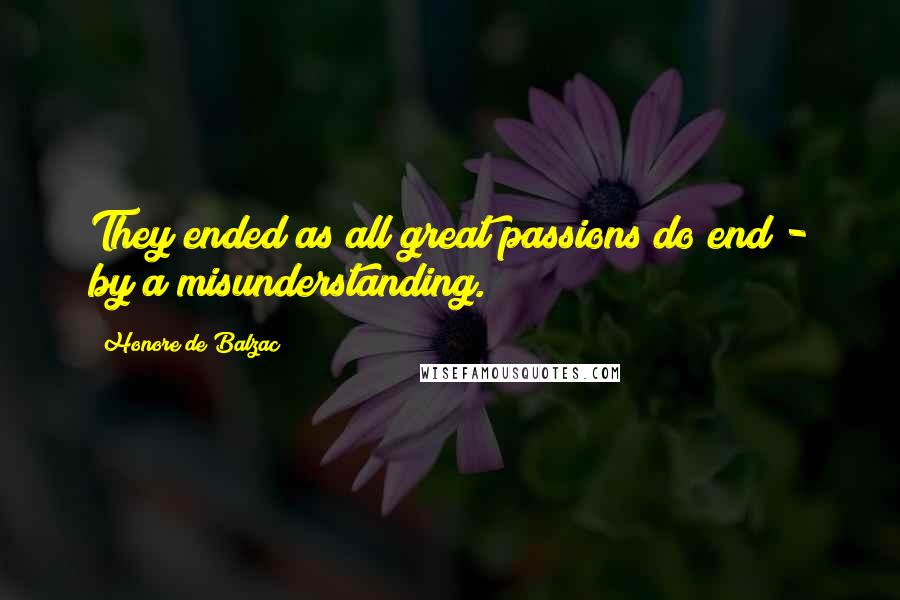 Honore De Balzac Quotes: They ended as all great passions do end - by a misunderstanding.