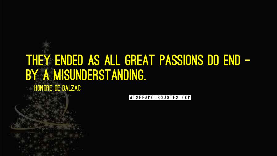 Honore De Balzac Quotes: They ended as all great passions do end - by a misunderstanding.