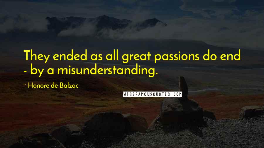 Honore De Balzac Quotes: They ended as all great passions do end - by a misunderstanding.