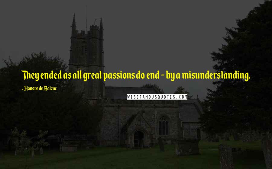 Honore De Balzac Quotes: They ended as all great passions do end - by a misunderstanding.