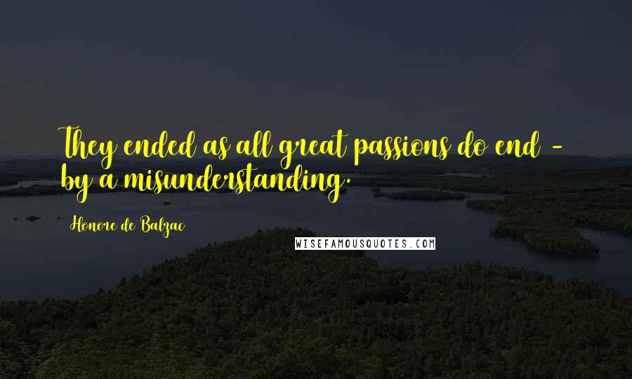 Honore De Balzac Quotes: They ended as all great passions do end - by a misunderstanding.