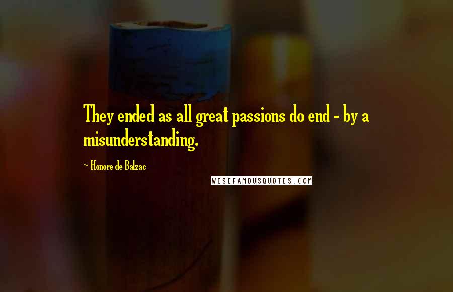 Honore De Balzac Quotes: They ended as all great passions do end - by a misunderstanding.