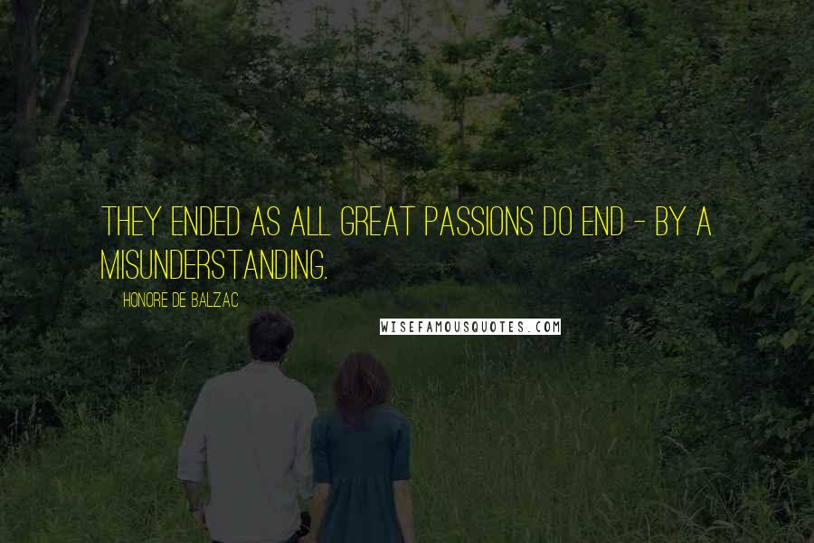 Honore De Balzac Quotes: They ended as all great passions do end - by a misunderstanding.