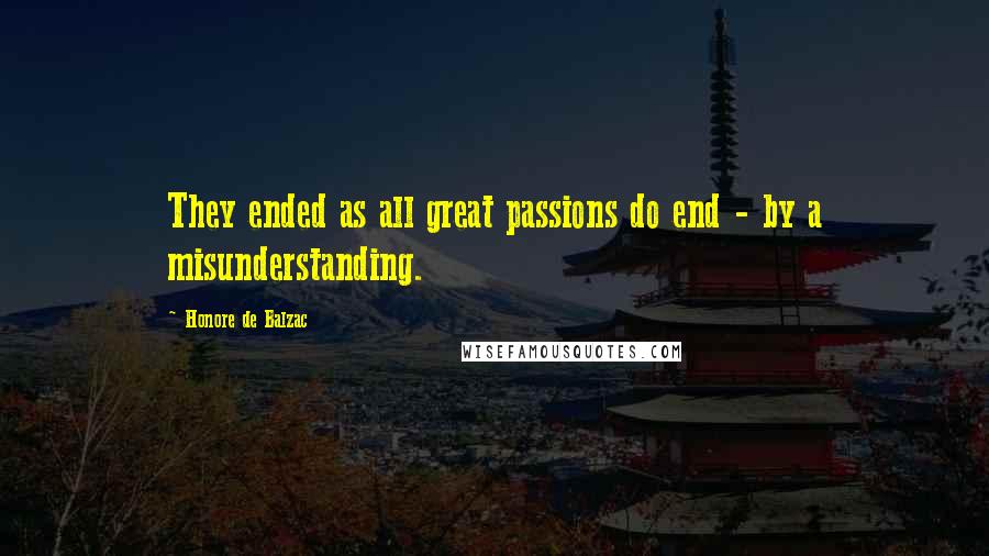 Honore De Balzac Quotes: They ended as all great passions do end - by a misunderstanding.