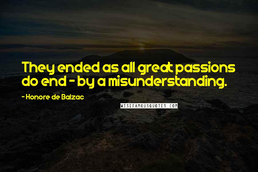 Honore De Balzac Quotes: They ended as all great passions do end - by a misunderstanding.