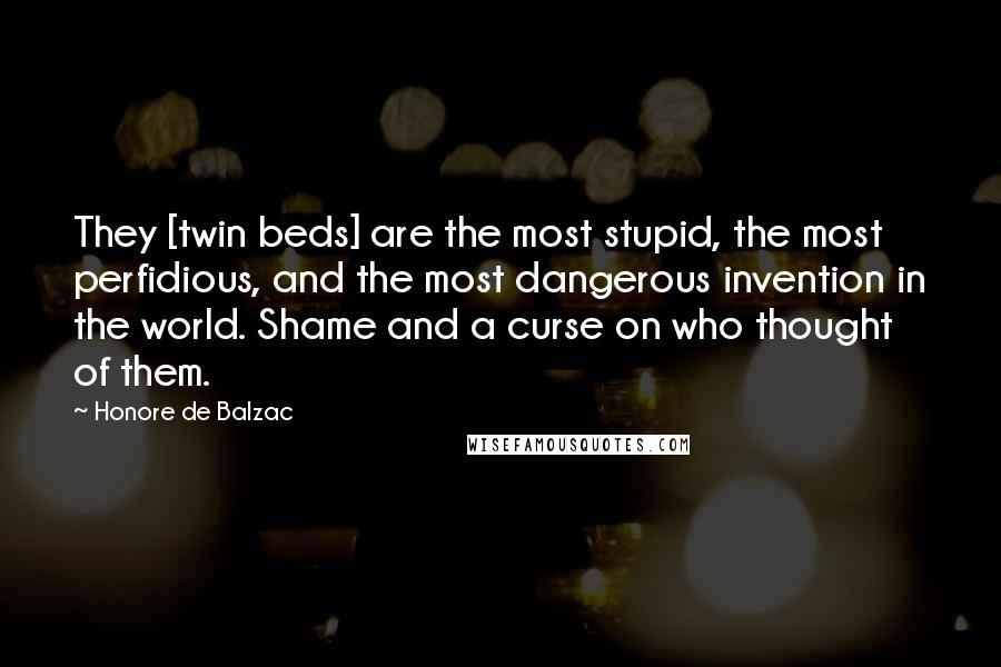 Honore De Balzac Quotes: They [twin beds] are the most stupid, the most perfidious, and the most dangerous invention in the world. Shame and a curse on who thought of them.