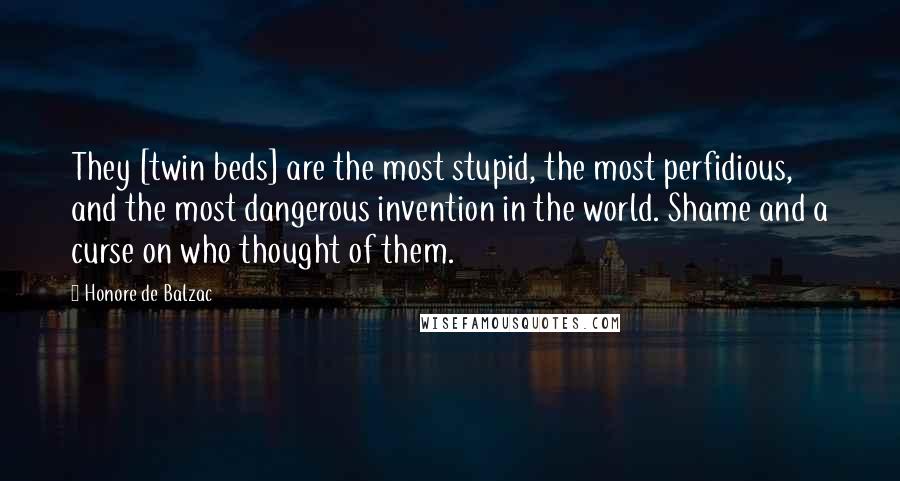 Honore De Balzac Quotes: They [twin beds] are the most stupid, the most perfidious, and the most dangerous invention in the world. Shame and a curse on who thought of them.