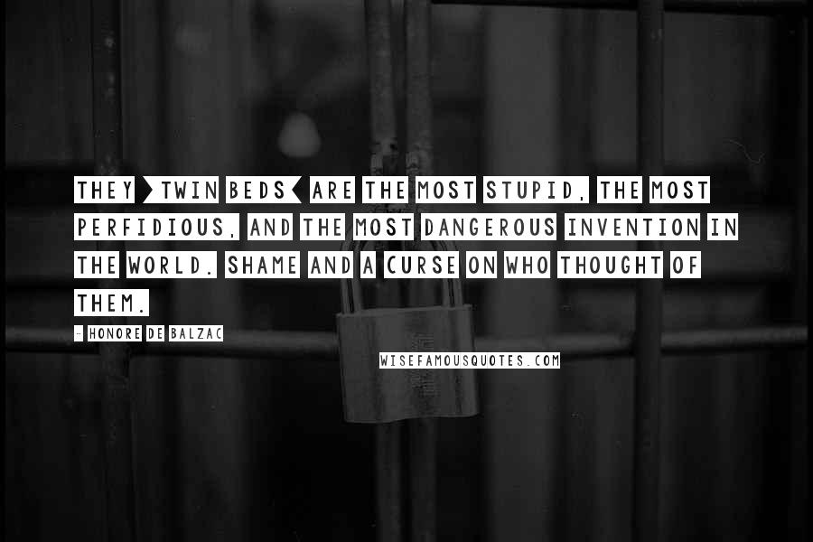 Honore De Balzac Quotes: They [twin beds] are the most stupid, the most perfidious, and the most dangerous invention in the world. Shame and a curse on who thought of them.