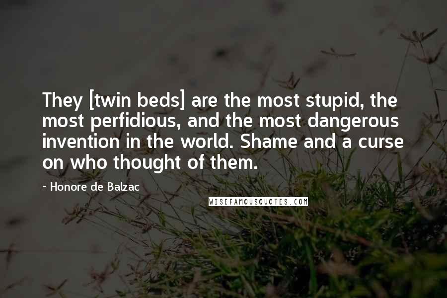 Honore De Balzac Quotes: They [twin beds] are the most stupid, the most perfidious, and the most dangerous invention in the world. Shame and a curse on who thought of them.