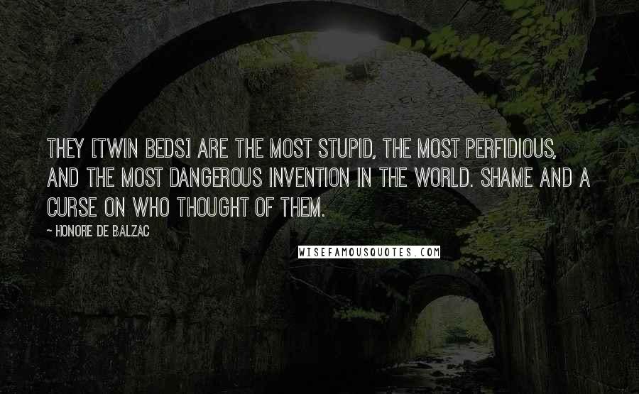 Honore De Balzac Quotes: They [twin beds] are the most stupid, the most perfidious, and the most dangerous invention in the world. Shame and a curse on who thought of them.