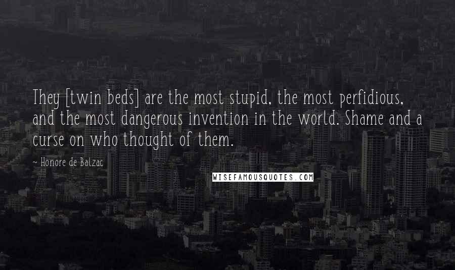 Honore De Balzac Quotes: They [twin beds] are the most stupid, the most perfidious, and the most dangerous invention in the world. Shame and a curse on who thought of them.